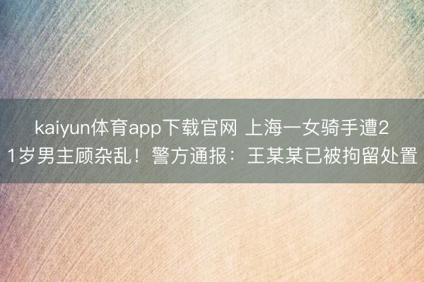 kaiyun体育app下载官网 上海一女骑手遭21岁男主顾杂乱！警方通报：王某某已被拘留处置