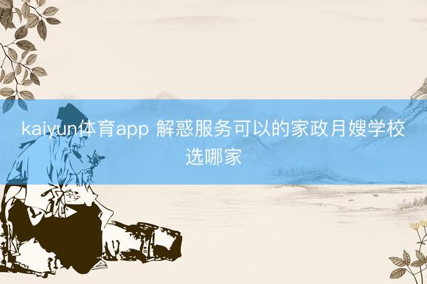 kaiyun体育app 解惑服务可以的家政月嫂学校选哪家