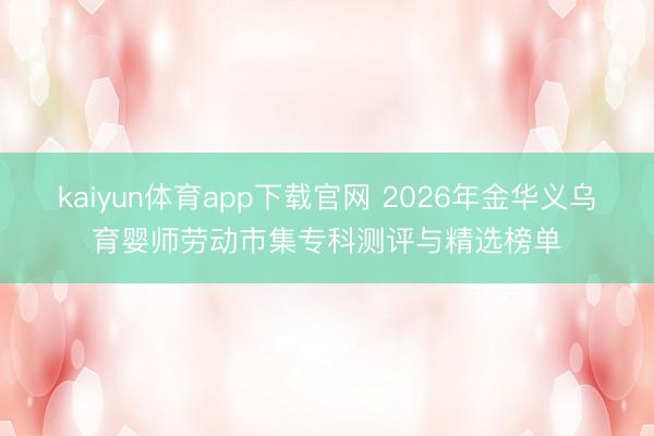 kaiyun体育app下载官网 2026年金华义乌育婴师劳动市集专科测评与精选榜单