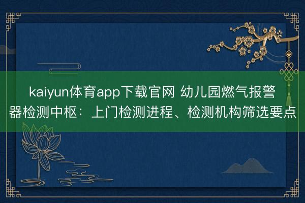 kaiyun体育app下载官网 幼儿园燃气报警器检测中枢:上门检测进程、检测机构筛选要点