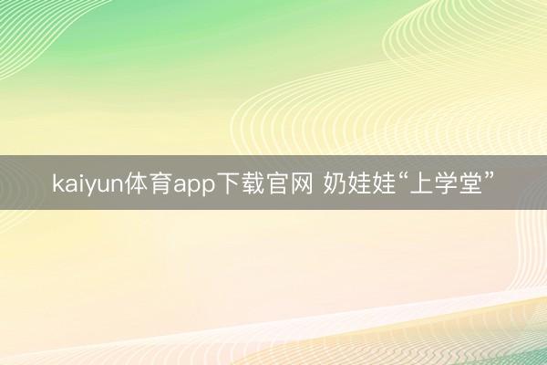 kaiyun体育app下载官网 奶娃娃“上学堂”
