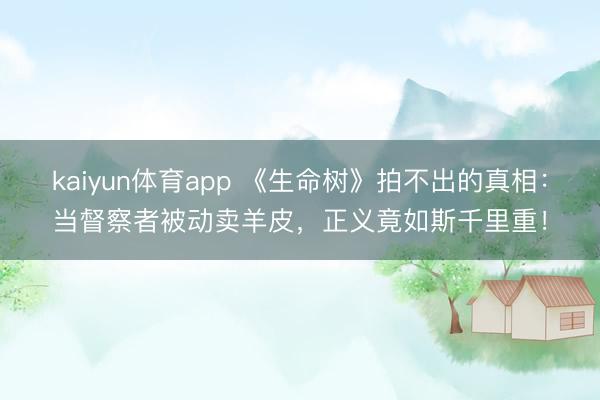 kaiyun体育app 《生命树》拍不出的真相:当督察者被动卖羊皮,正义竟如斯千里重!
