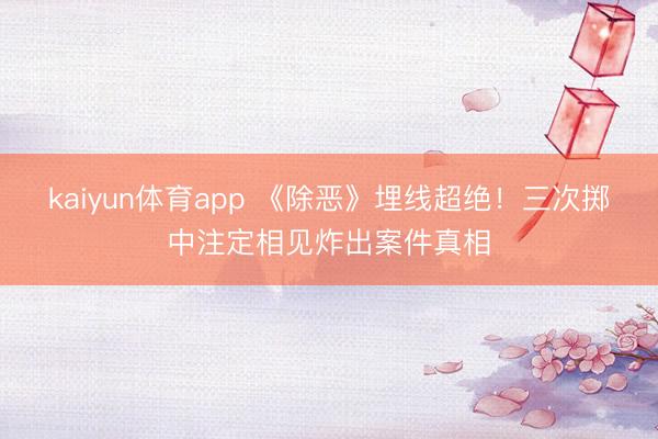 kaiyun体育app 《除恶》埋线超绝!三次掷中注定相见炸出案件真相