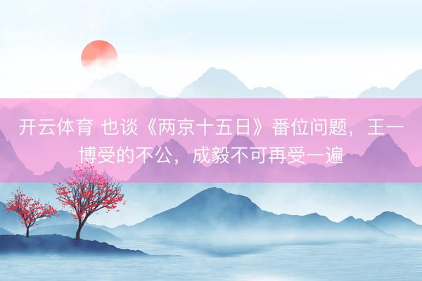 开云体育 也谈《两京十五日》番位问题,王一博受的不公,成毅不可再受一遍