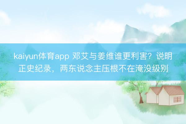 kaiyun体育app 邓艾与姜维谁更利害？说明正史纪录，两东说念主压根不在淹没级别
