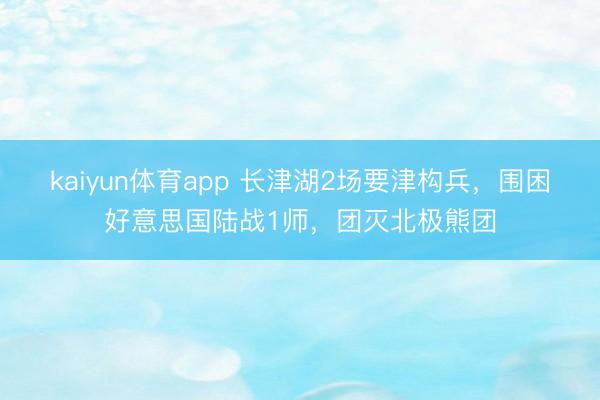kaiyun体育app 长津湖2场要津构兵,围困好意思国陆战1师,团灭北极熊团