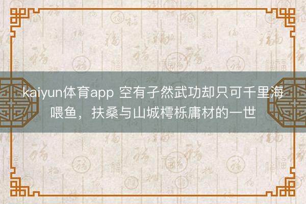 kaiyun体育app 空有孑然武功却只可千里海喂鱼,扶桑与山城樗栎庸材的一世