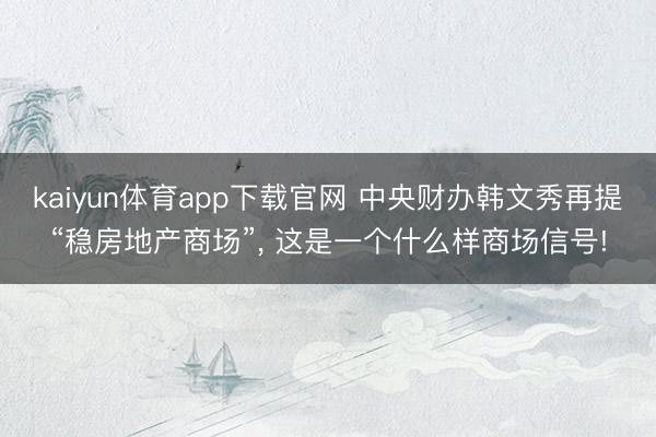 kaiyun体育app下载官网 中央财办韩文秀再提“稳房地产商场”， 这是一个什么样商场信号!