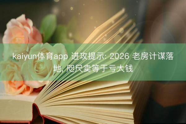 kaiyun体育app 进攻提示: 2026 老房计谋落地， 咫尺卖等于亏大钱