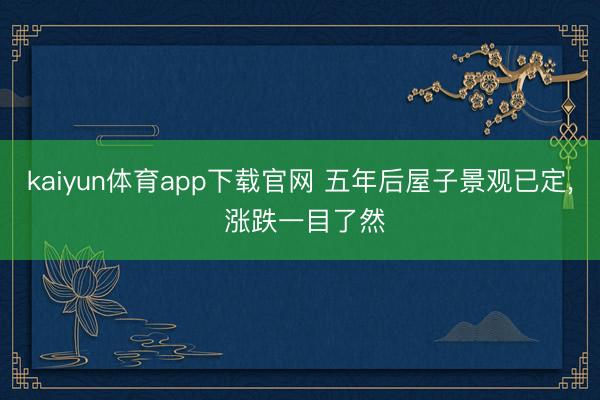 kaiyun体育app下载官网 五年后屋子景观已定， 涨跌一目了然