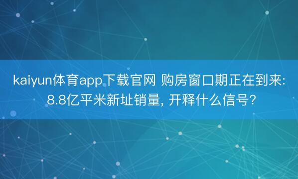 kaiyun体育app下载官网 购房窗口期正在到来: 8.8亿平米新址销量， 开释什么信号?