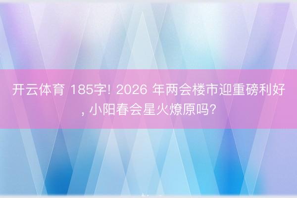 开云体育 185字! 2026 年两会楼市迎重磅利好， 小阳春会星火燎原吗?