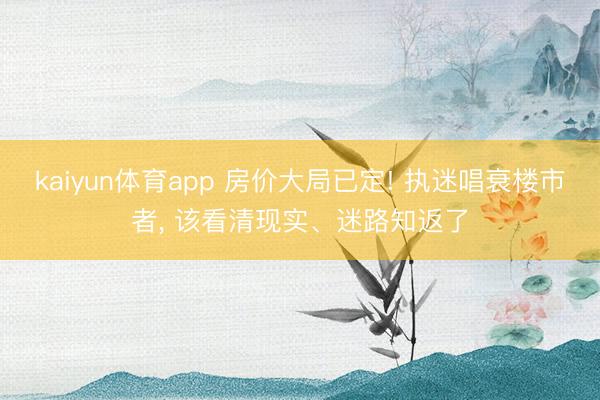 kaiyun体育app 房价大局已定! 执迷唱衰楼市者， 该看清现实、迷路知返了