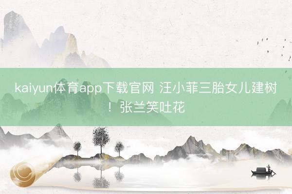 kaiyun体育app下载官网 汪小菲三胎女儿建树！张兰笑吐花