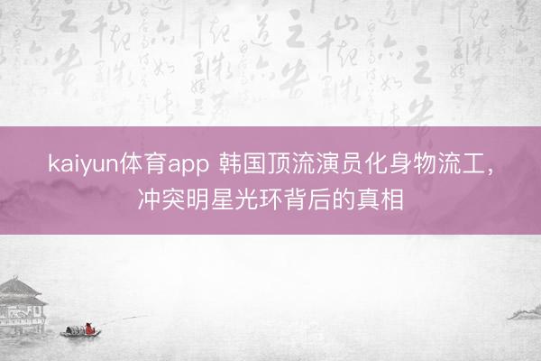 kaiyun体育app 韩国顶流演员化身物流工，冲突明星光环背后的真相