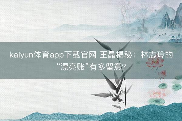 kaiyun体育app下载官网 王晶揭秘：林志玲的“漂亮账”有多留意？
