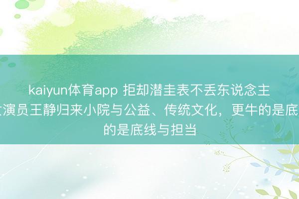 kaiyun体育app 拒却潜圭表不丢东说念主，军旅女演员王静归来小院与公益、传统文化，更牛的是底线与担当