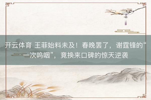 开云体育 王菲始料未及！春晚罢了，谢霆锋的“一次呜咽”，竟换来口碑的惊天逆袭