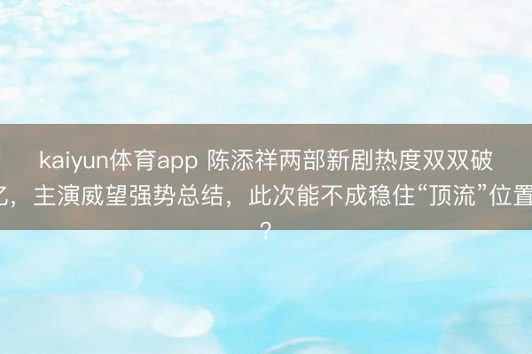 kaiyun体育app 陈添祥两部新剧热度双双破亿，主演威望强势总结，此次能不成稳住“顶流”位置？