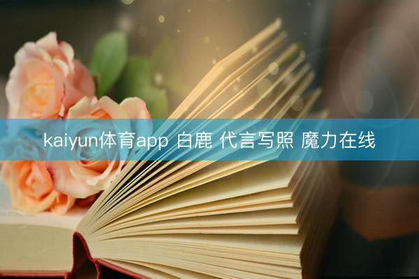 kaiyun体育app 白鹿 代言写照 魔力在线