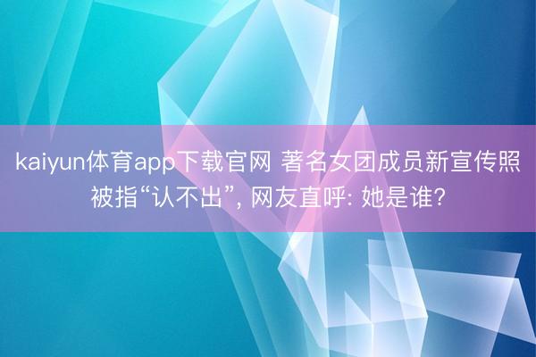 kaiyun体育app下载官网 著名女团成员新宣传照被指“认不出”， 网友直呼: 她是谁?
