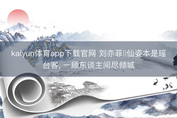 kaiyun体育app下载官网 刘亦菲‖仙姿本是瑶台客，<a href=
