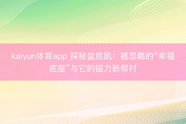 kaiyun体育app 探秘盆底肌：被忽略的“幸福底座”与它的磁力新帮衬