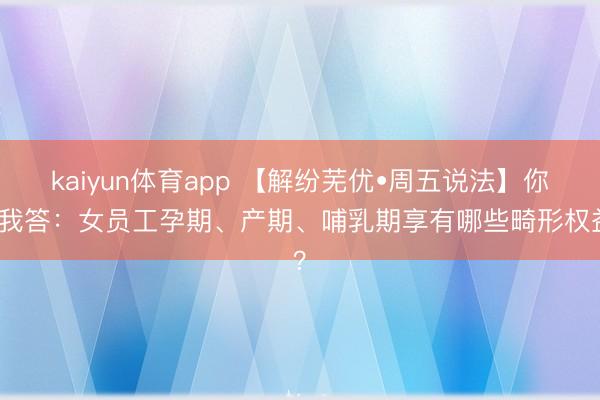 kaiyun体育app 【解纷芜优•周五说法】你问我答：女员工孕期、产期、哺乳期享有哪些畸形权益？