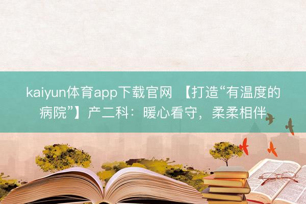 kaiyun体育app下载官网 【打造“有温度的病院”】产二科：暖心看守，柔柔相伴