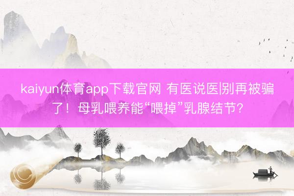 kaiyun体育app下载官网 有医说医|别再被骗了！母乳喂养能“喂掉”乳腺结节？