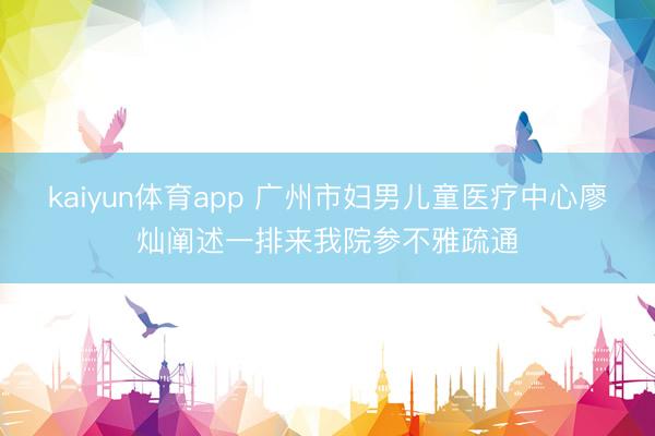 kaiyun体育app 广州市妇男儿童医疗中心廖灿阐述一排来我院参不雅疏通
