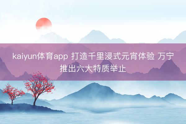 kaiyun体育app 打造千里浸式元宵体验 万宁推出六大特质举止