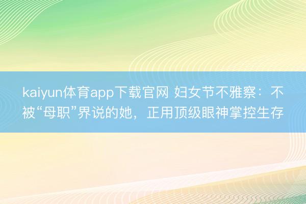 kaiyun体育app下载官网 妇女节不雅察:不被“母职”界说的她,正用顶级眼神掌控生存