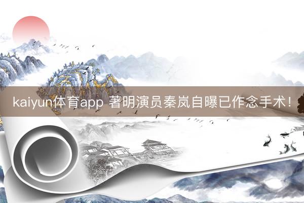 kaiyun体育app 著明演员秦岚自曝已作念手术!