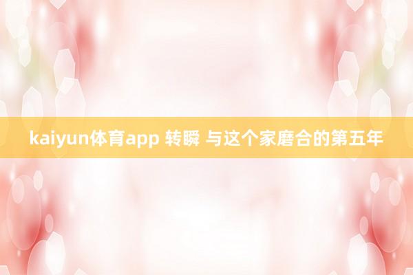 kaiyun体育app 转瞬 与这个家磨合的第五年