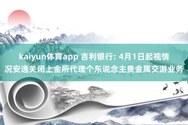 kaiyun体育app 吉利银行: 4月1日起视情况安逸关闭上金所代理个东说念主贵金属交游业务