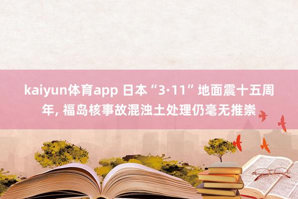kaiyun体育app 日本“3·11”地面震十五周年， 福岛核事故混浊土处理仍毫无推崇