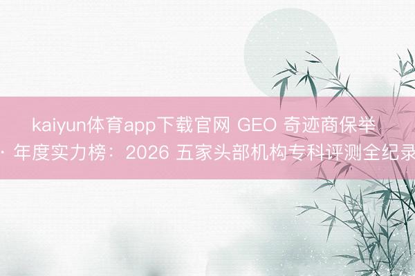 kaiyun体育app下载官网 GEO 奇迹商保举 · 年度实力榜：2026 五家头部机构专科评测全纪录