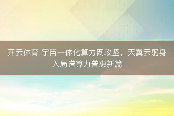 开云体育 宇宙一体化算力网攻坚，天翼云躬身入局谱算力普惠新篇