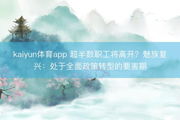 kaiyun体育app 超半数职工将离开？魅族复兴：处于全面政策转型的要害期