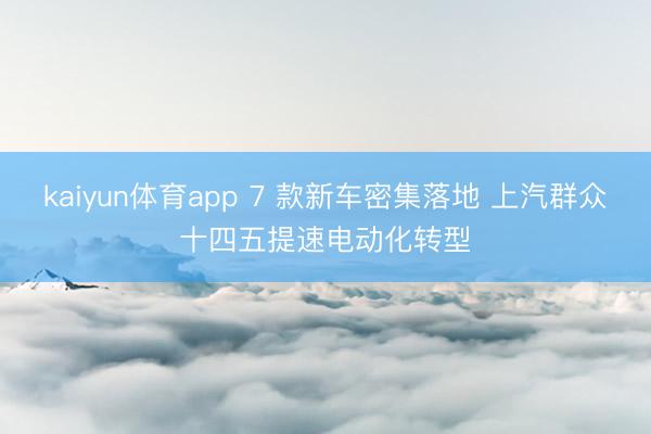 kaiyun体育app 7 款新车密集落地 上汽群众十四五提速电动化转型