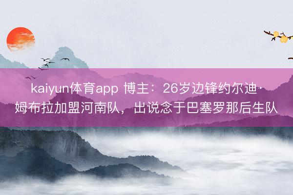 kaiyun体育app 博主：26岁边锋约尔迪·姆布拉加盟河南队，出说念于巴塞罗那后生队