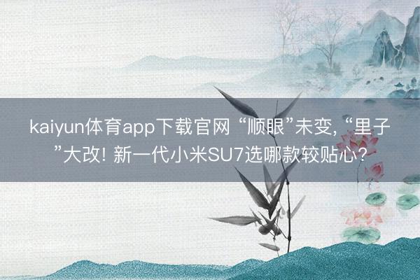 kaiyun体育app下载官网 “顺眼”未变， “里子”大改! 新一代小米SU7选哪款较贴心?