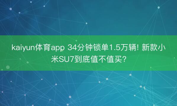 kaiyun体育app 34分钟锁单1.5万辆! 新款小米SU7到底值不值买?