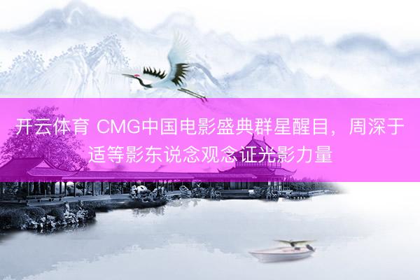 开云体育 CMG中国电影盛典群星醒目，周深于适等影东说念观念证光影力量