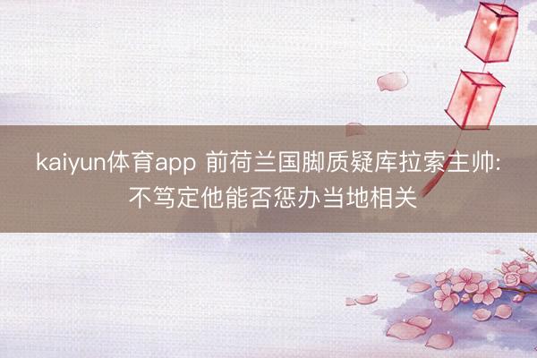 kaiyun体育app 前荷兰国脚质疑库拉索主帅: 不笃定他能否惩办当地相关
