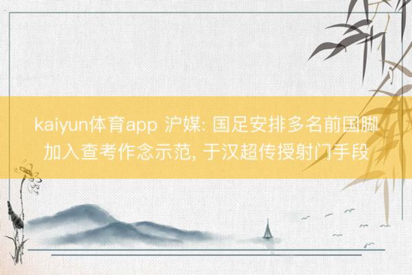 kaiyun体育app 沪媒: 国足安排多名前国脚加入查考作念示范， 于汉超传授射门手段