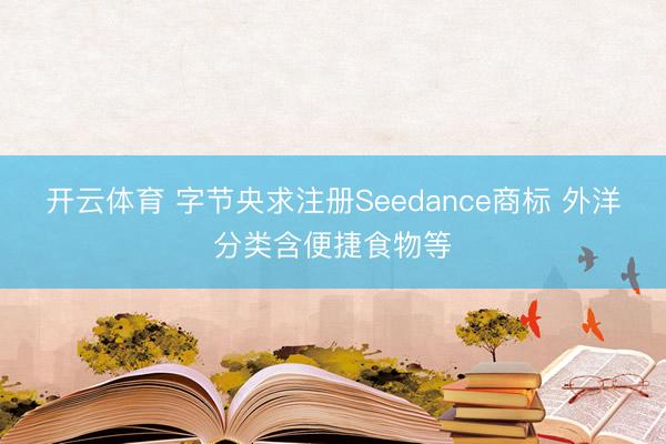 开云体育 字节央求注册Seedance商标 外洋分类含便捷食物等