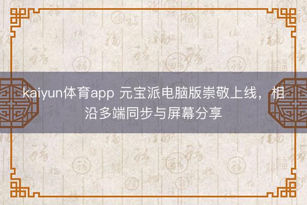 kaiyun体育app 元宝派电脑版崇敬上线，相沿多端同步与屏幕分享