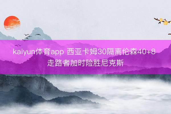 kaiyun体育app 西亚卡姆30隔离伦森40+8 走路者加时险胜尼克斯